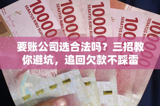 北京要账公司选合法吗？三招教你避坑，追回欠款不踩雷