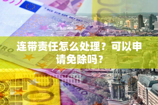 北京连带责任怎么处理？可以申请免除吗？