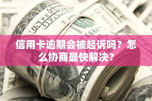 北京信用卡逾期会被起诉吗？怎么协商最快解决？