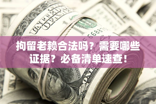 北京拘留老赖合法吗？需要哪些证据？必备清单速查！